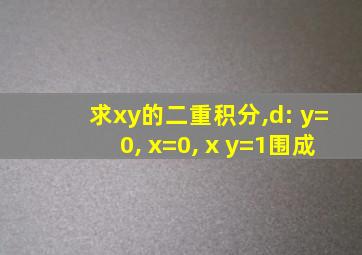 求xy的二重积分,d: y=0, x=0, x y=1围成